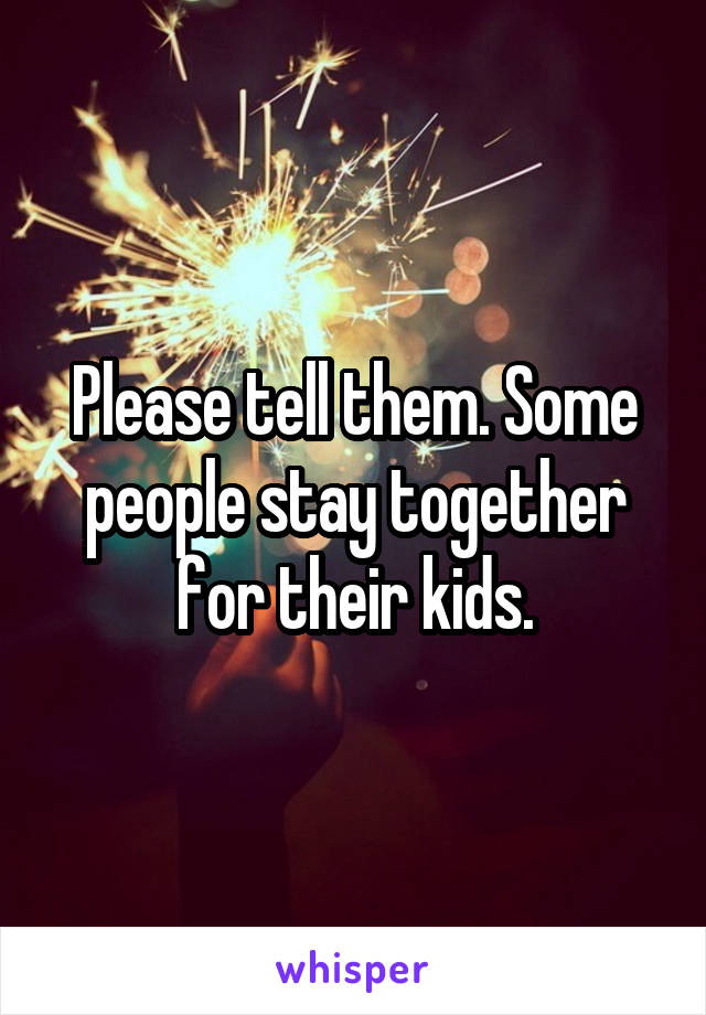 Please tell them. Some people stay together for their kids.