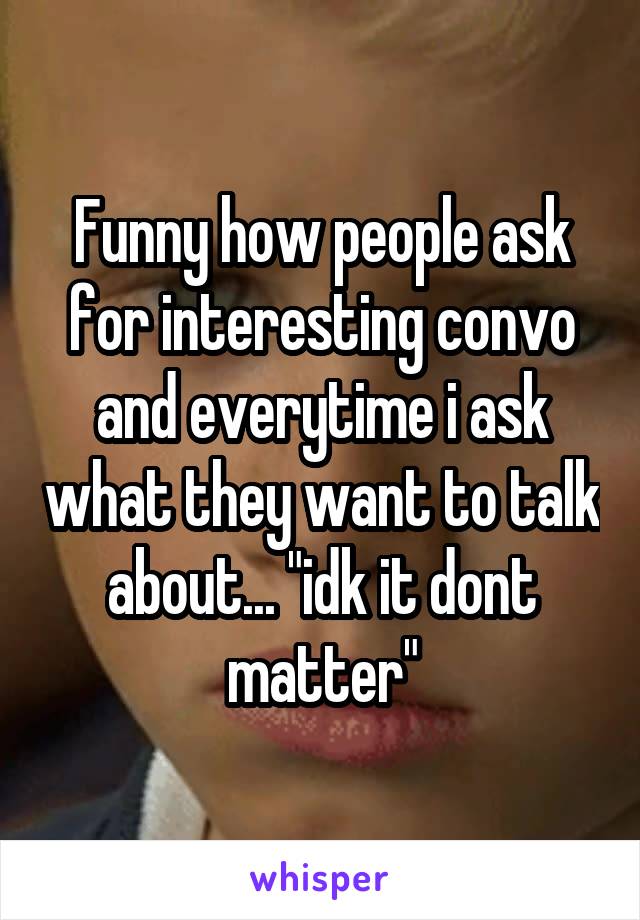 Funny how people ask for interesting convo and everytime i ask what they want to talk about... "idk it dont matter"