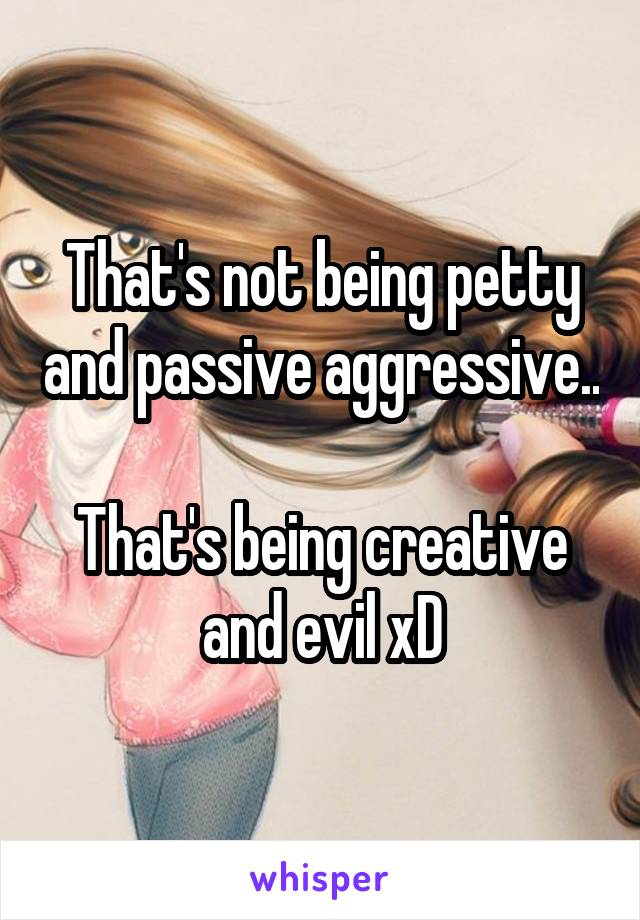That's not being petty and passive aggressive..

That's being creative and evil xD