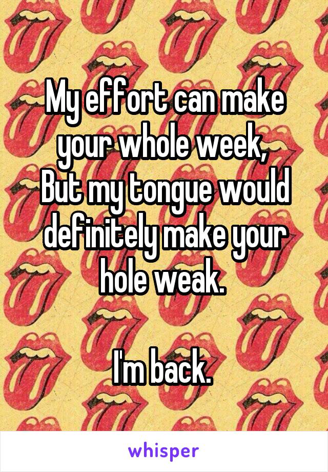 My effort can make your whole week, 
But my tongue would definitely make your hole weak. 

I'm back. 