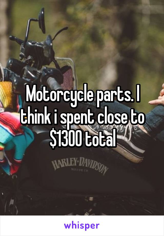 Motorcycle parts. I think i spent close to $1300 total