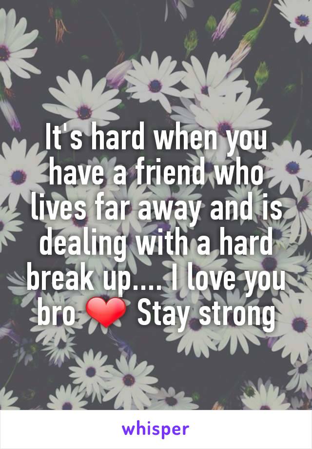 It's hard when you have a friend who lives far away and is dealing with a hard break up.... I love you bro ❤ Stay strong