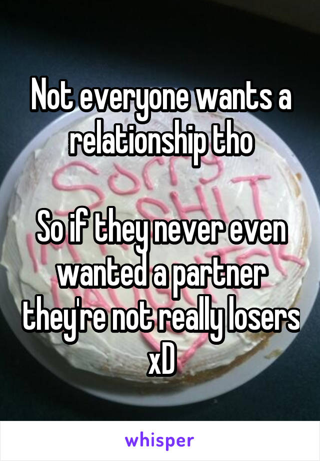 Not everyone wants a relationship tho

So if they never even wanted a partner they're not really losers xD