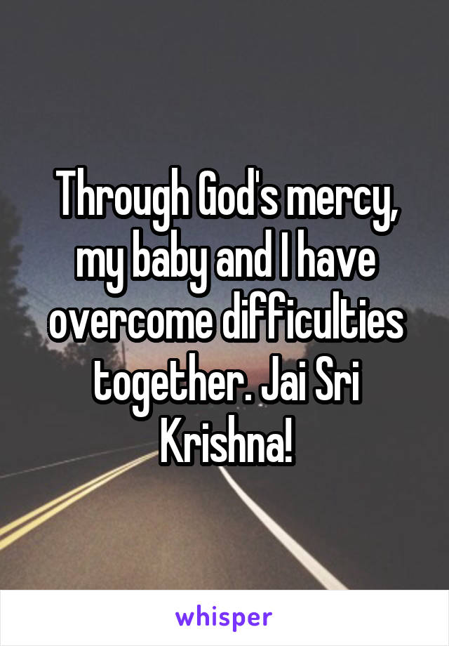 Through God's mercy, my baby and I have overcome difficulties together. Jai Sri Krishna!