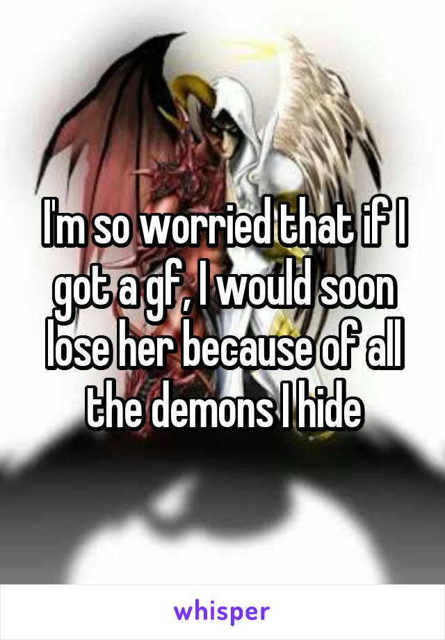 I'm so worried that if I got a gf, I would soon lose her because of all the demons I hide