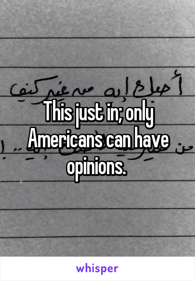 This just in; only Americans can have opinions. 