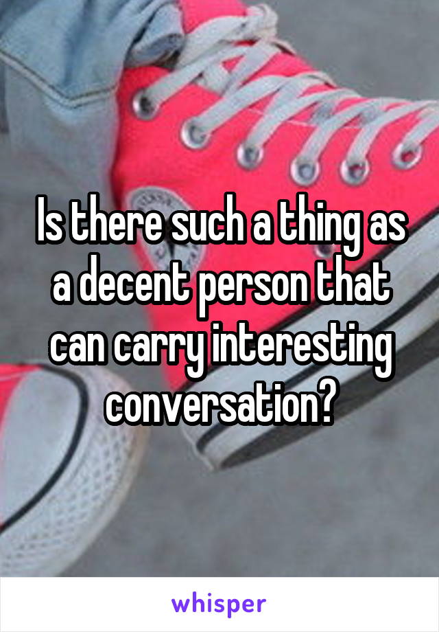 Is there such a thing as a decent person that can carry interesting conversation?