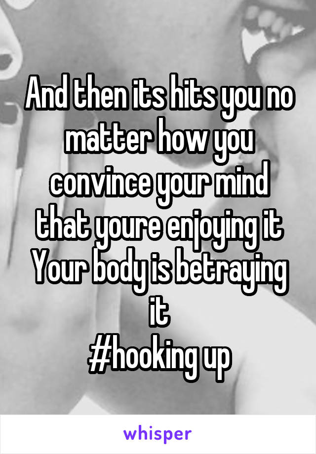 And then its hits you no matter how you convince your mind that youre enjoying it
Your body is betraying it
#hooking up