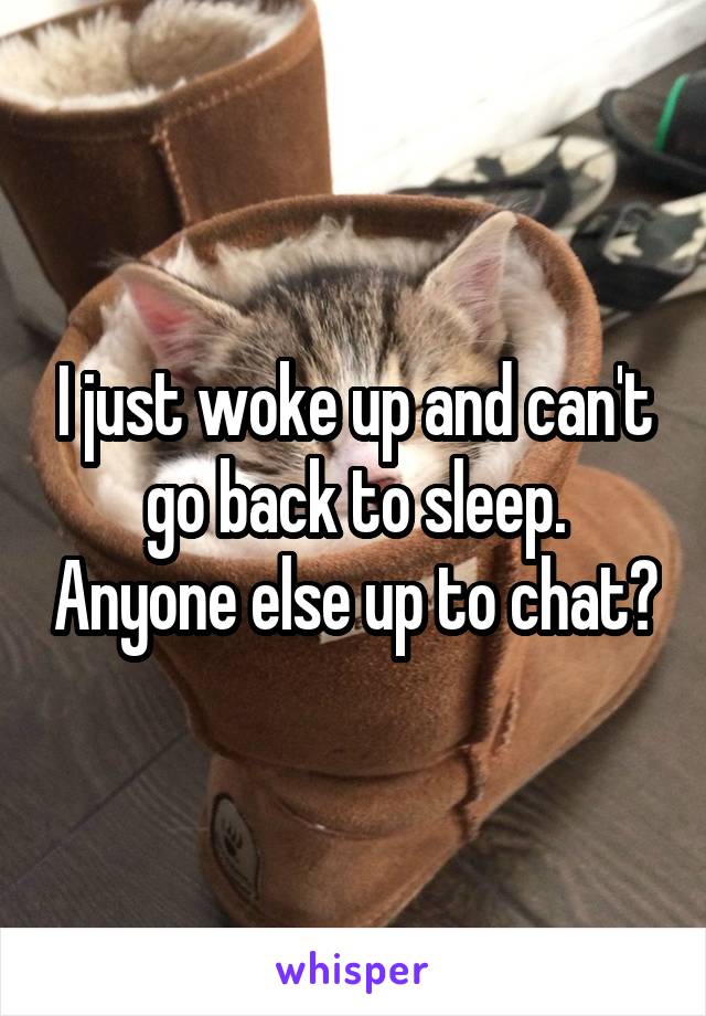 I just woke up and can't go back to sleep. Anyone else up to chat?