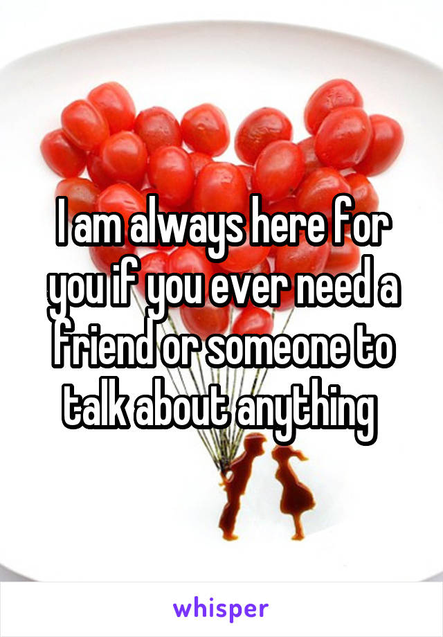 I am always here for you if you ever need a friend or someone to talk about anything 