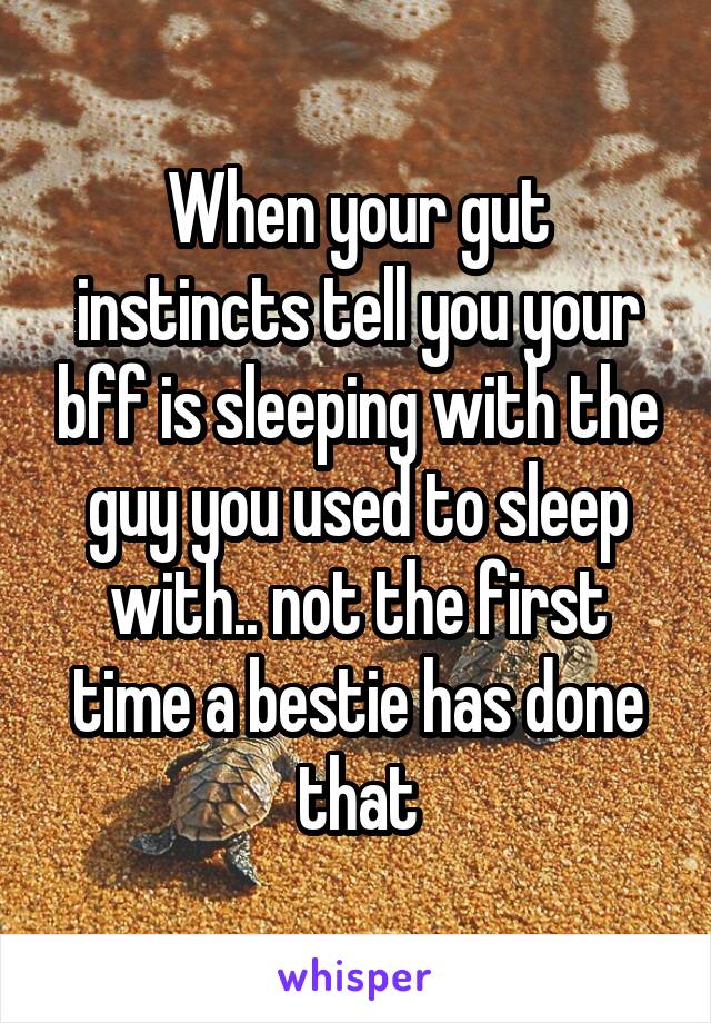 When your gut instincts tell you your bff is sleeping with the guy you used to sleep with.. not the first time a bestie has done that