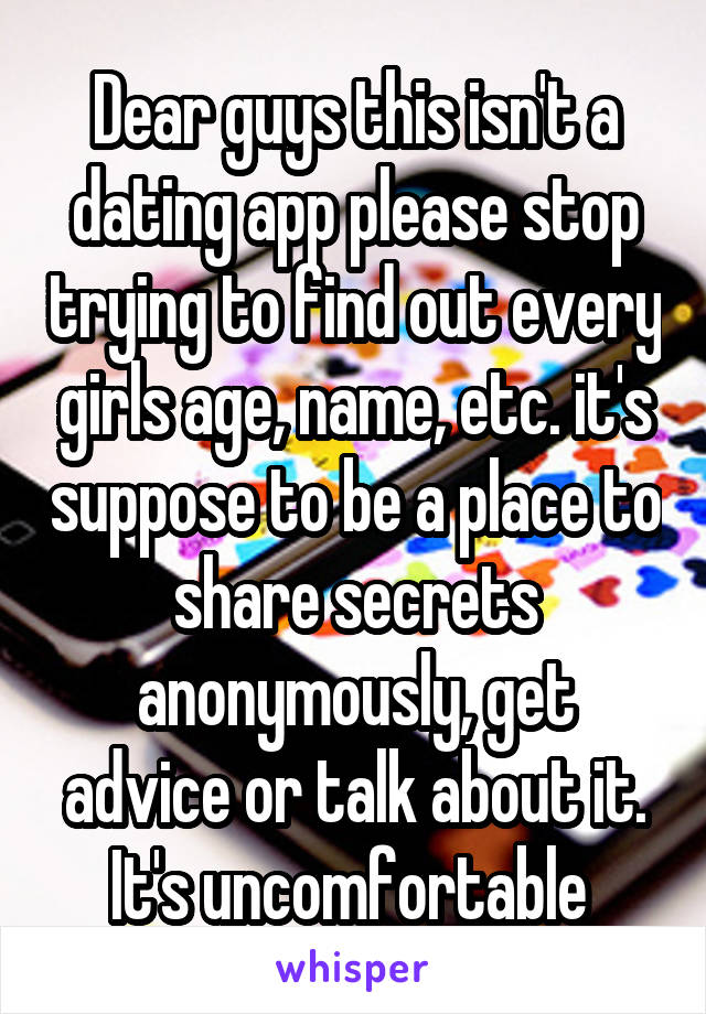 Dear guys this isn't a dating app please stop trying to find out every girls age, name, etc. it's suppose to be a place to share secrets anonymously, get advice or talk about it. It's uncomfortable 