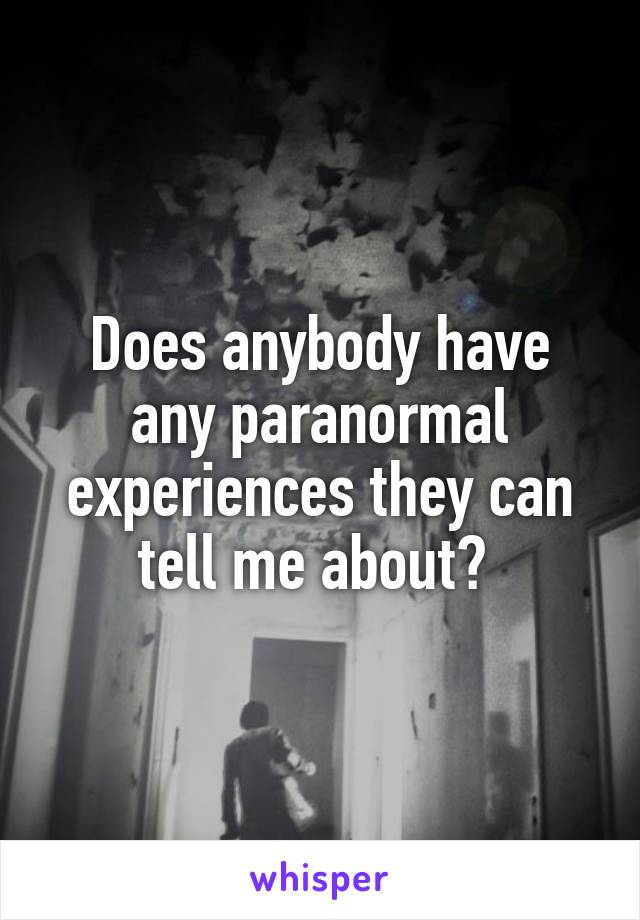 Does anybody have any paranormal experiences they can tell me about? 