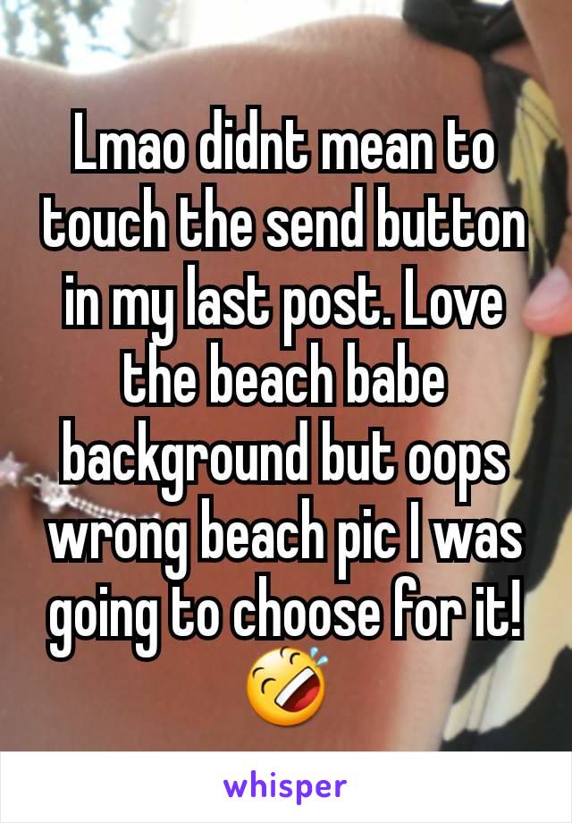 Lmao didnt mean to touch the send button in my last post. Love the beach babe background but oops wrong beach pic I was going to choose for it!🤣