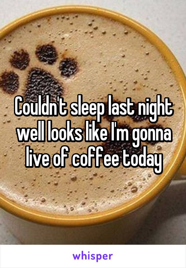 Couldn't sleep last night well looks like I'm gonna live of coffee today