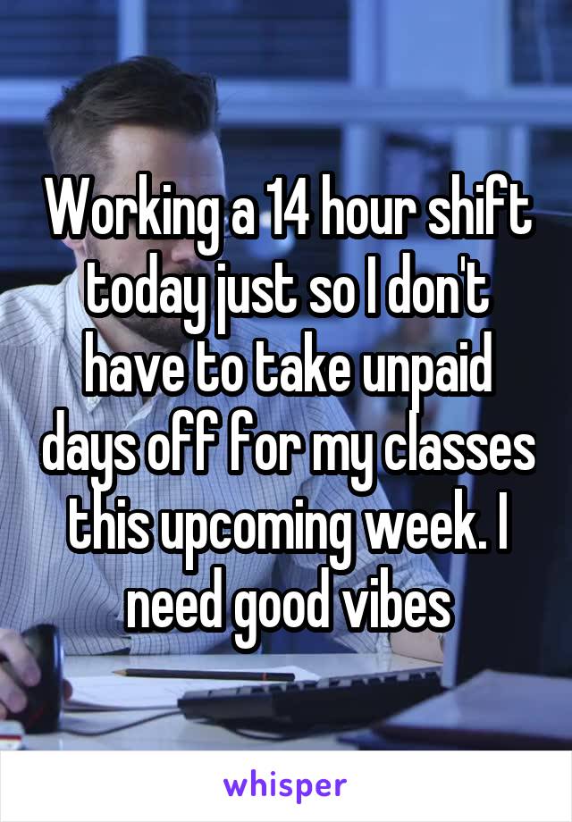 Working a 14 hour shift today just so I don't have to take unpaid days off for my classes this upcoming week. I need good vibes