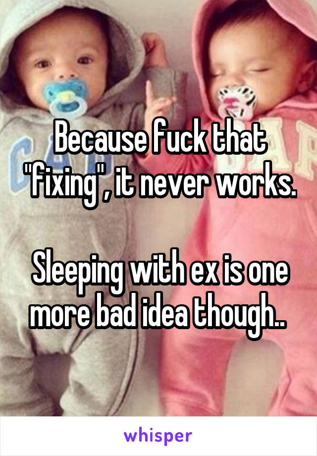 Because fuck that "fixing", it never works. 
Sleeping with ex is one more bad idea though.. 