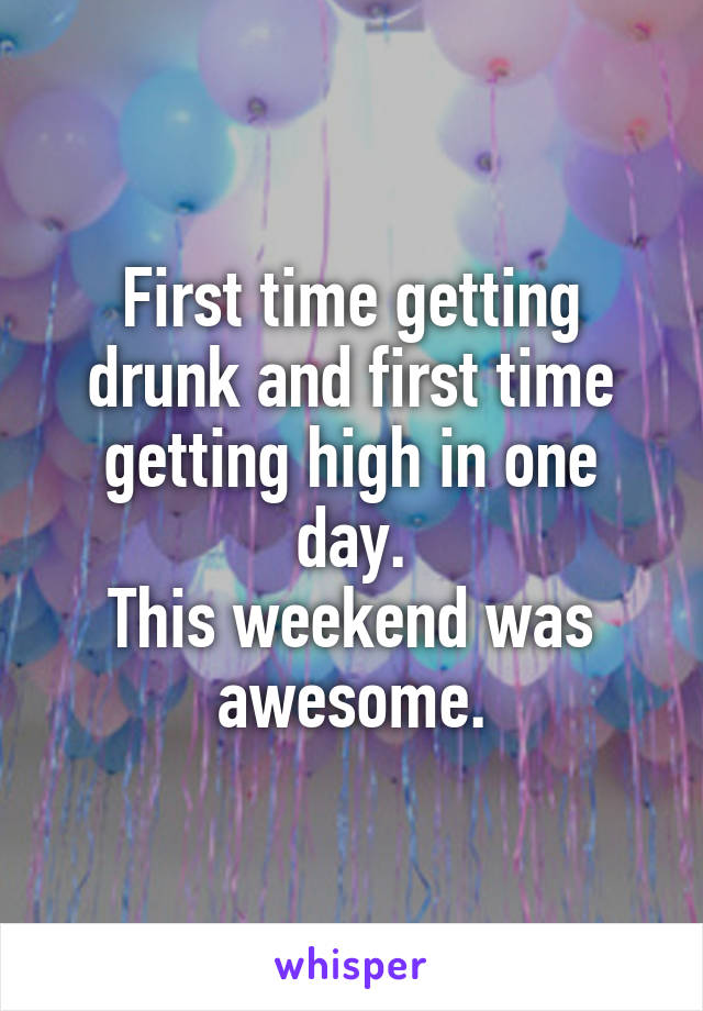 First time getting drunk and first time getting high in one day.
This weekend was awesome.