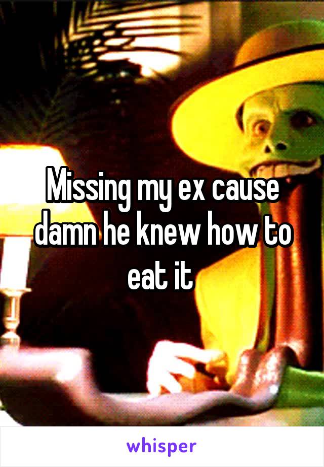 Missing my ex cause damn he knew how to eat it 
