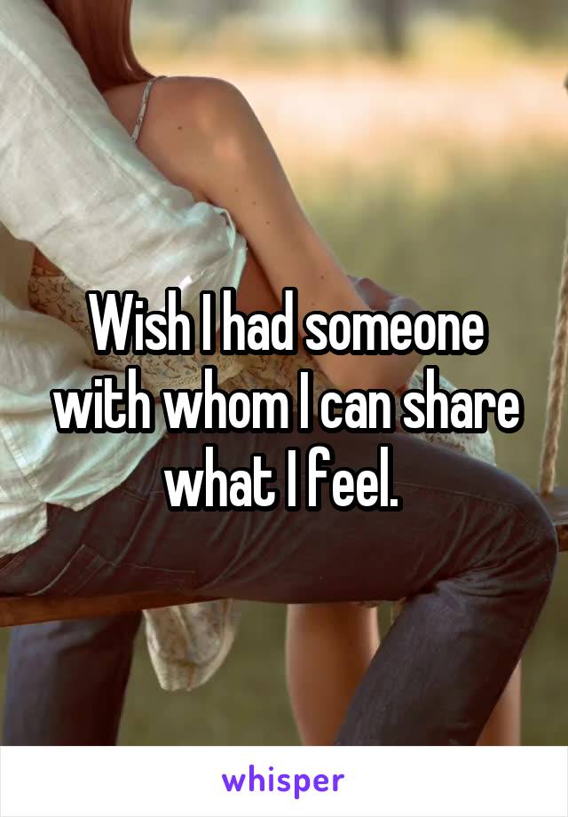 Wish I had someone with whom I can share what I feel. 