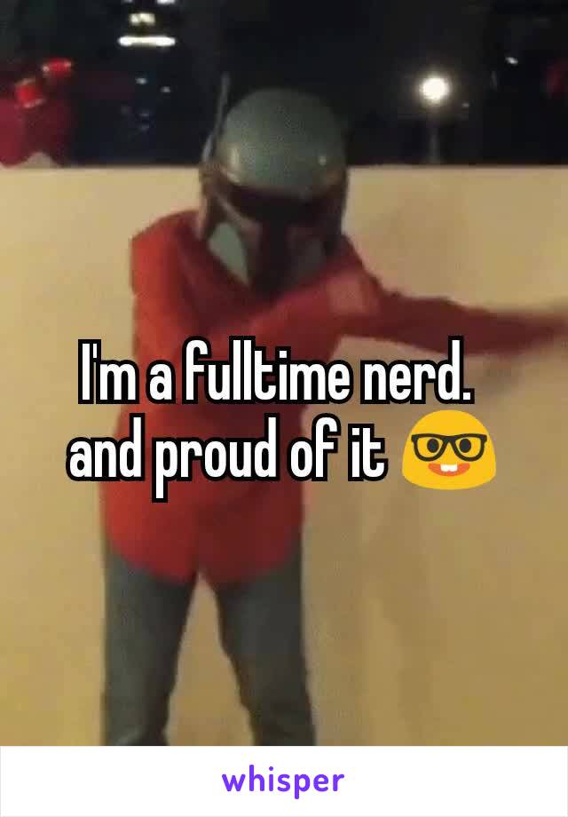I'm a fulltime nerd. 
and proud of it 🤓