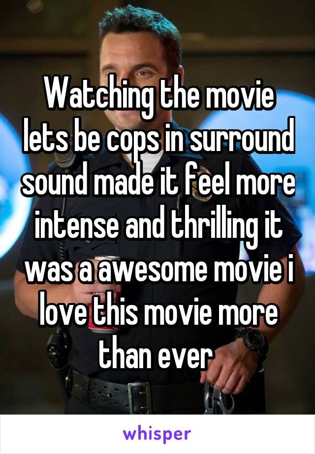 Watching the movie lets be cops in surround sound made it feel more intense and thrilling it was a awesome movie i love this movie more than ever 