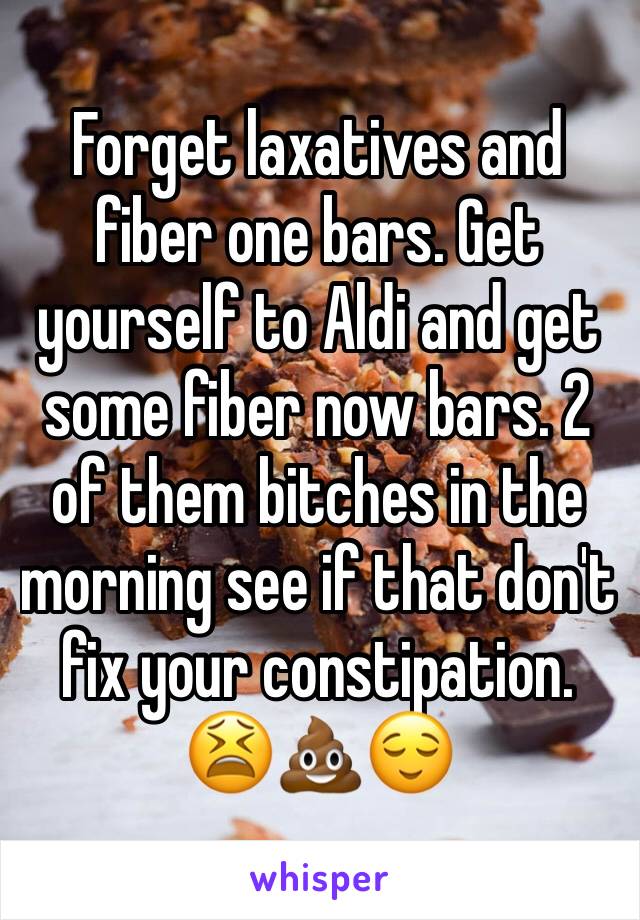 Forget laxatives and fiber one bars. Get yourself to Aldi and get some fiber now bars. 2 of them bitches in the morning see if that don't fix your constipation.
😫💩😌