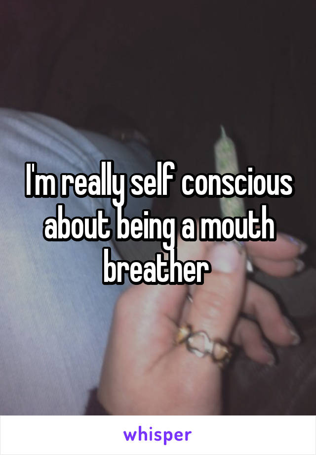 I'm really self conscious about being a mouth breather 
