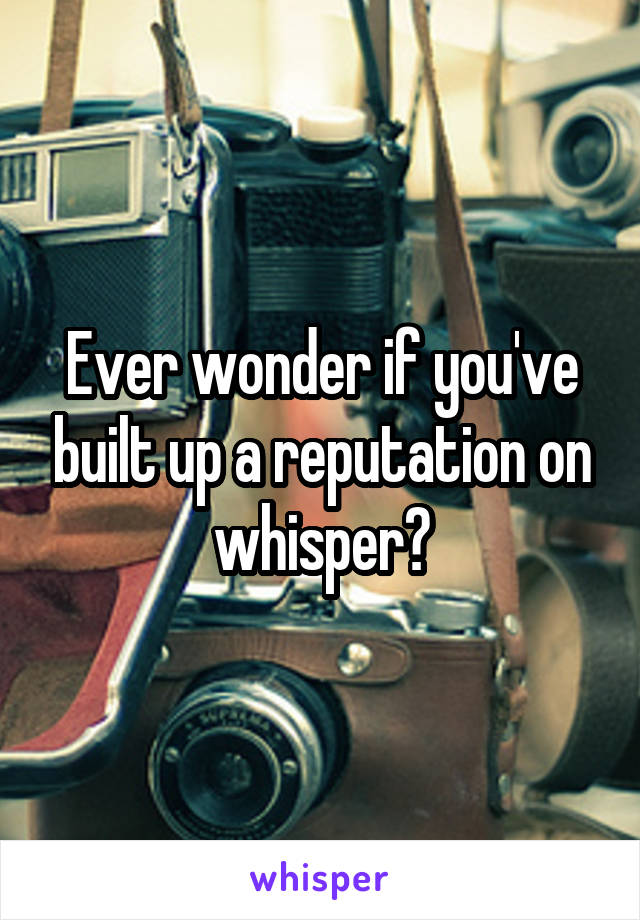 Ever wonder if you've built up a reputation on whisper?