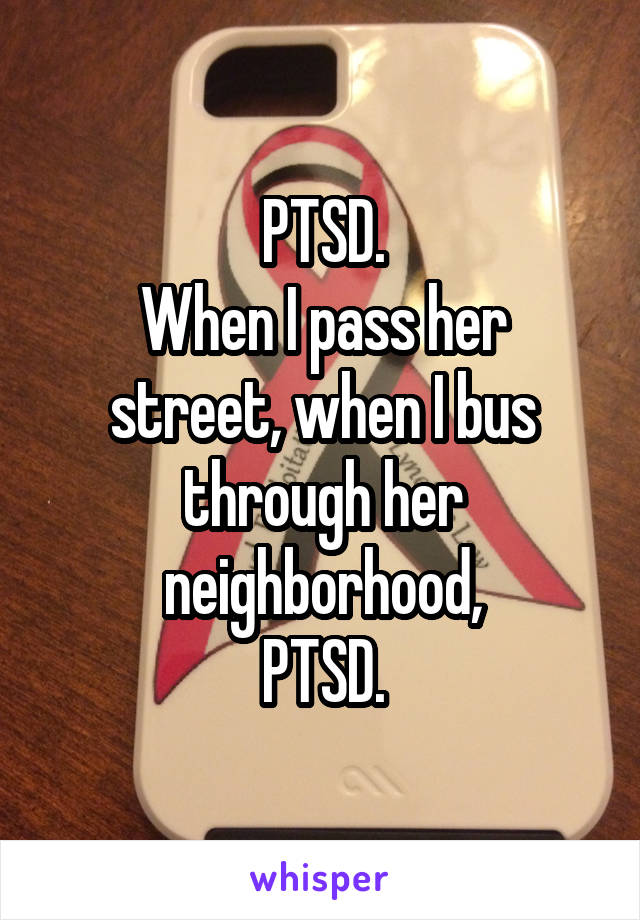 PTSD.
When I pass her street, when I bus through her neighborhood,
PTSD.