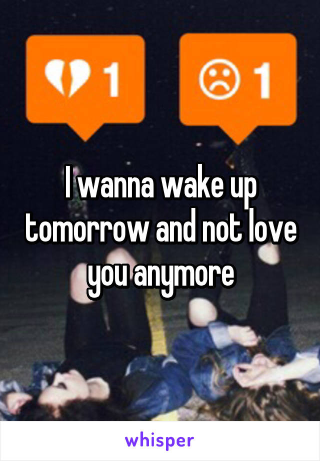 I wanna wake up tomorrow and not love you anymore