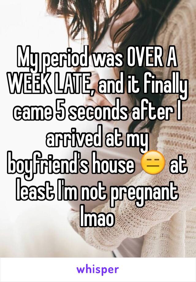 My period was OVER A WEEK LATE, and it finally came 5 seconds after I arrived at my boyfriend's house 😑 at least I'm not pregnant lmao