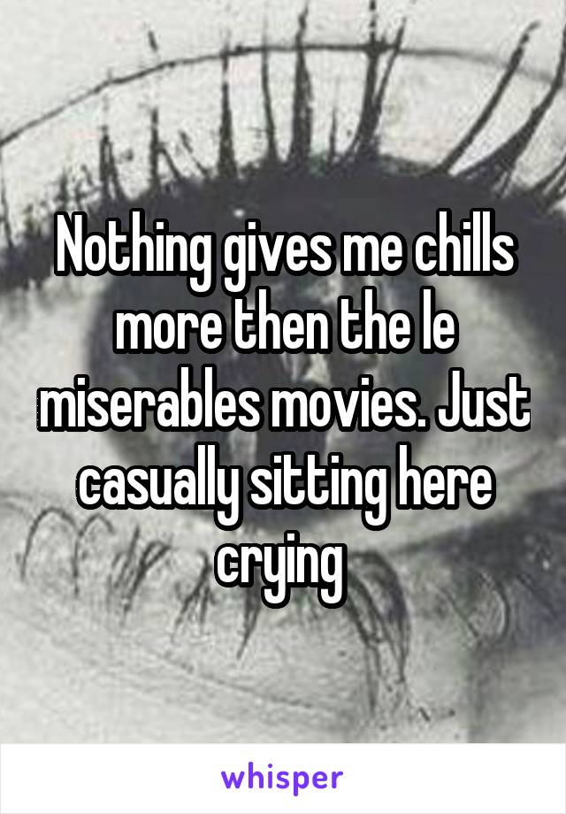 Nothing gives me chills more then the le miserables movies. Just casually sitting here crying 