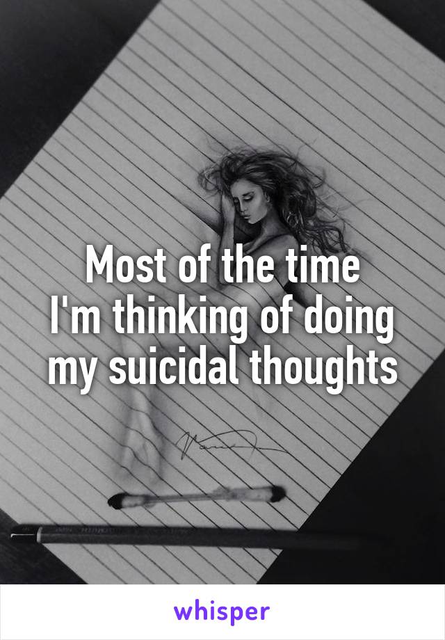 Most of the time
I'm thinking of doing
my suicidal thoughts