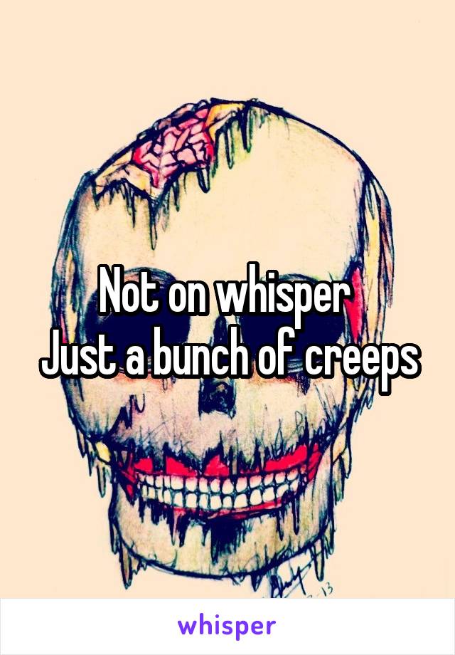 Not on whisper 
Just a bunch of creeps