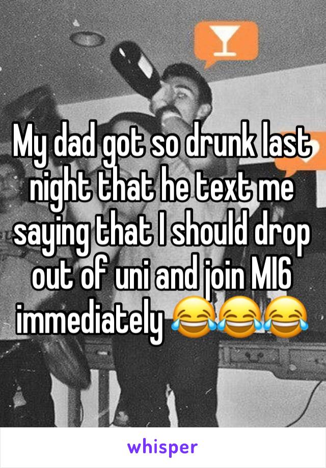 My dad got so drunk last night that he text me saying that I should drop out of uni and join MI6 immediately 😂😂😂