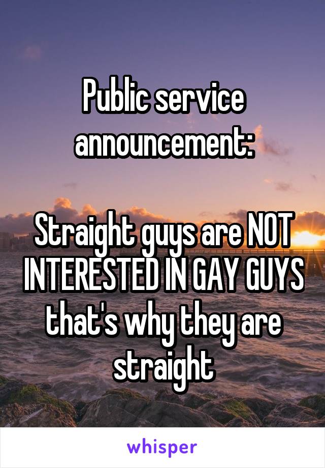 Public service announcement:

Straight guys are NOT INTERESTED IN GAY GUYS
that's why they are straight
