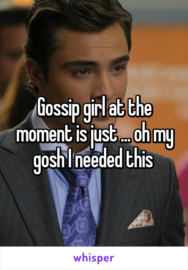 Gossip girl at the moment is just ... oh my gosh I needed this 