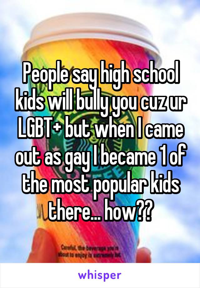 People say high school kids will bully you cuz ur LGBT+ but when I came out as gay I became 1 of the most popular kids there... how??