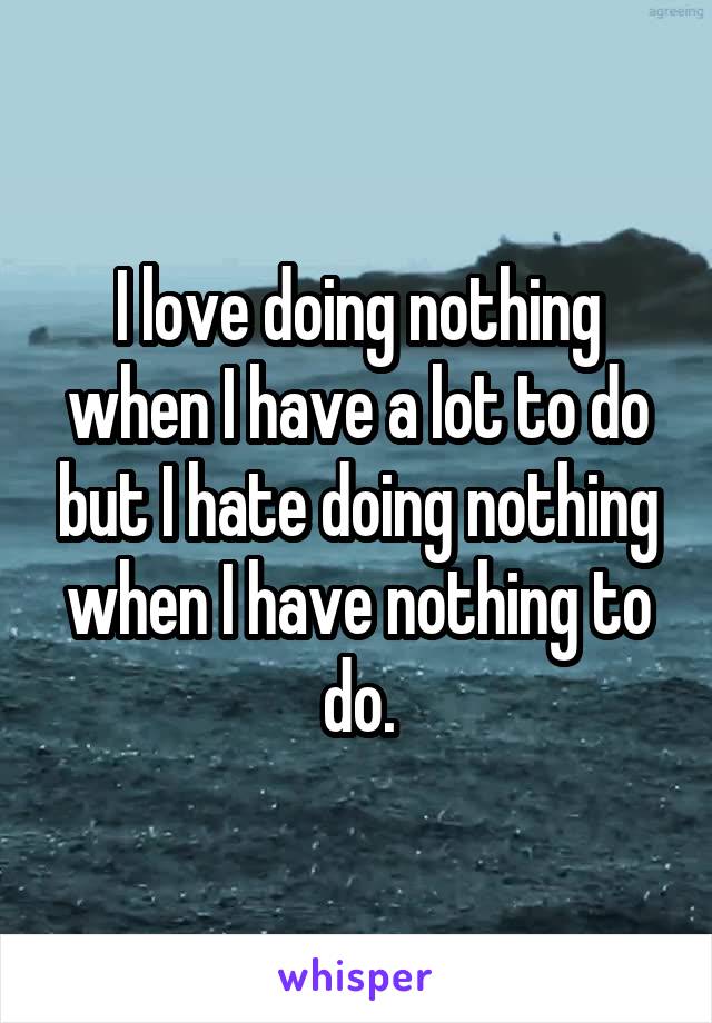 I love doing nothing when I have a lot to do but I hate doing nothing when I have nothing to do.