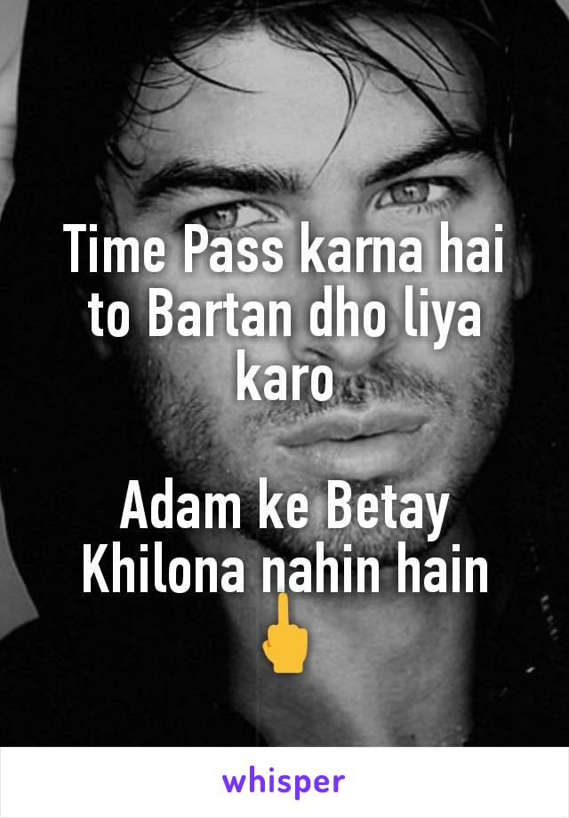 Time Pass karna hai to Bartan dho liya karo

Adam ke Betay Khilona nahin hain
🖕