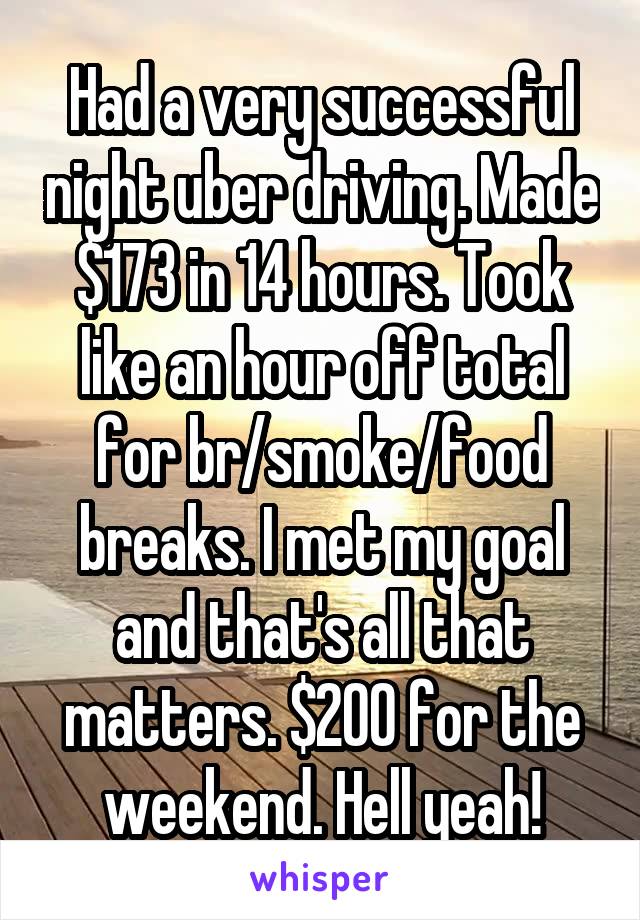 Had a very successful night uber driving. Made $173 in 14 hours. Took like an hour off total for br/smoke/food breaks. I met my goal and that's all that matters. $200 for the weekend. Hell yeah!