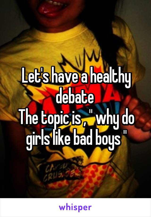 Let's have a healthy debate 
The topic is , " why do girls like bad boys "