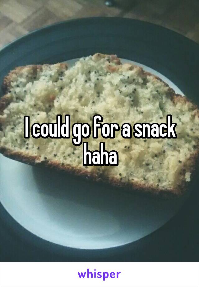 I could go for a snack haha