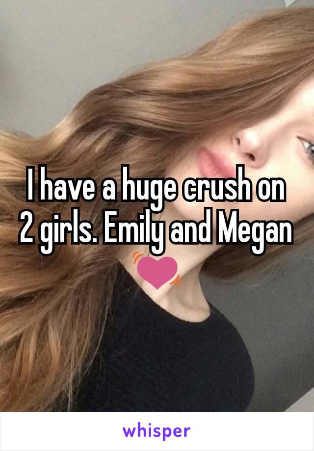 I have a huge crush on 2 girls. Emily and Megan 💓