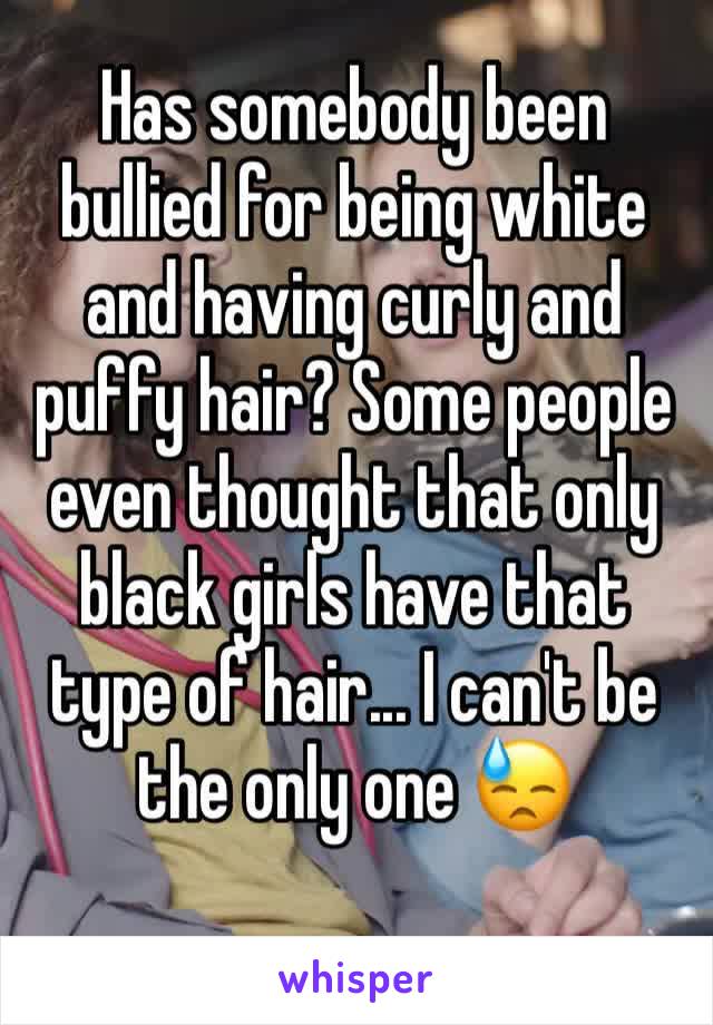 Has somebody been bullied for being white and having curly and puffy hair? Some people even thought that only black girls have that type of hair... I can't be the only one 😓