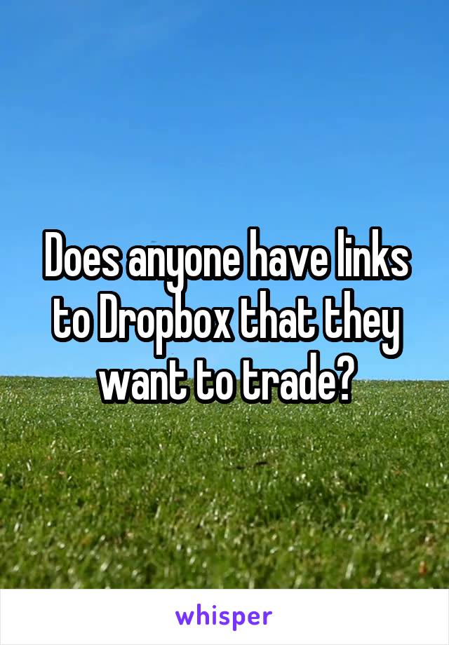 Does anyone have links to Dropbox that they want to trade?