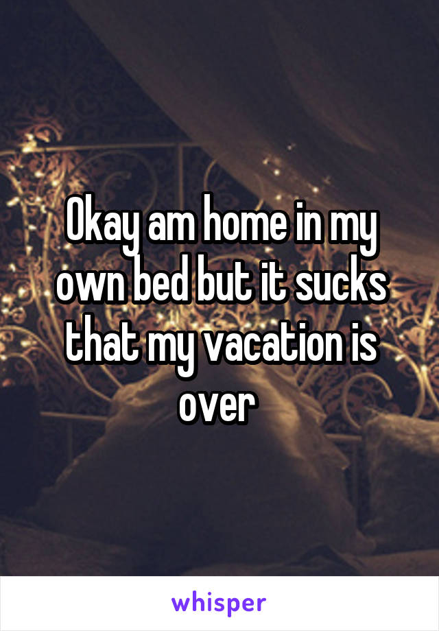 Okay am home in my own bed but it sucks that my vacation is over 