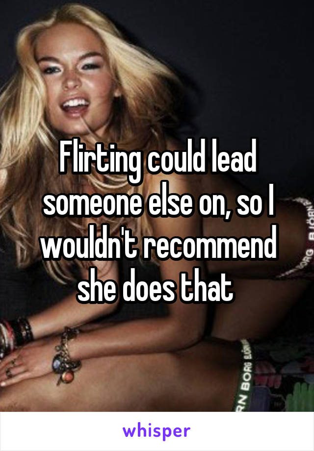 Flirting could lead someone else on, so I wouldn't recommend she does that 