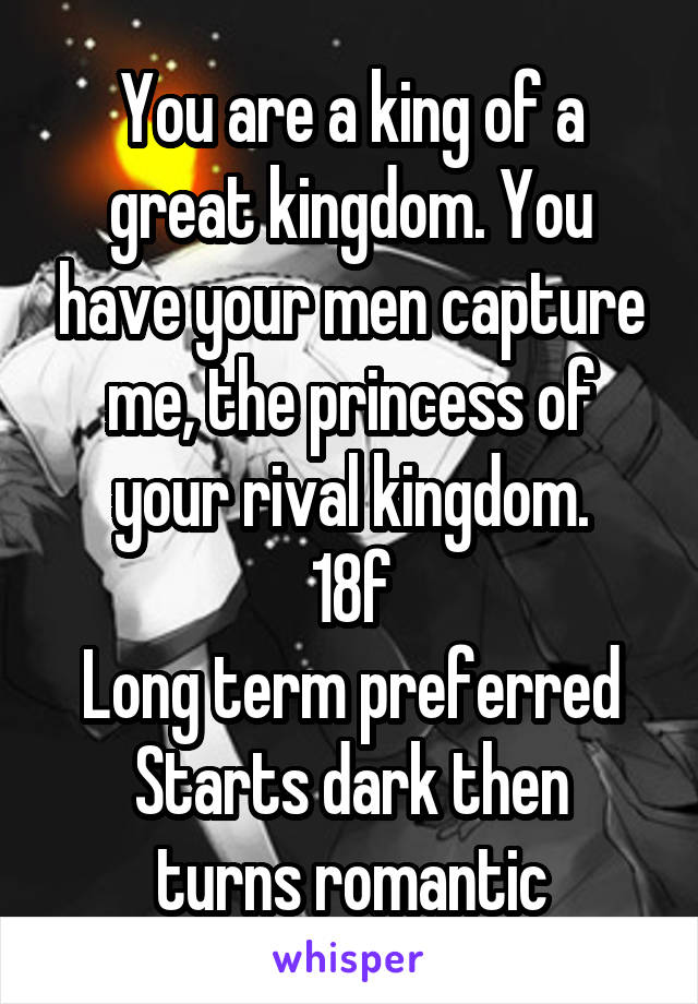 You are a king of a great kingdom. You have your men capture me, the princess of your rival kingdom.
18f
Long term preferred
Starts dark then turns romantic